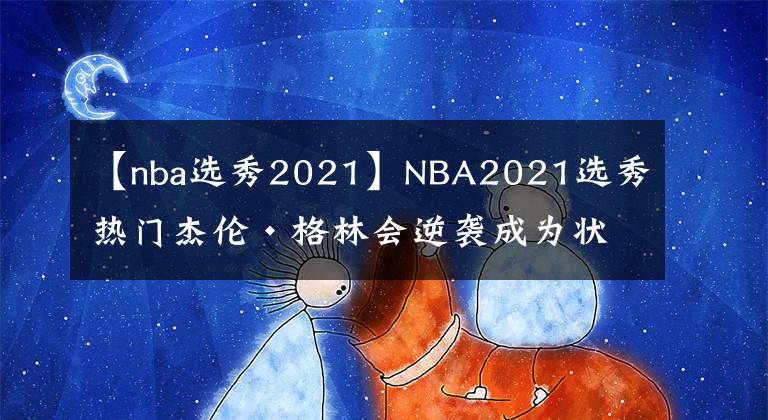 【nba選秀2021】NBA2021選秀熱門杰倫·格林會逆襲成為狀元嗎？