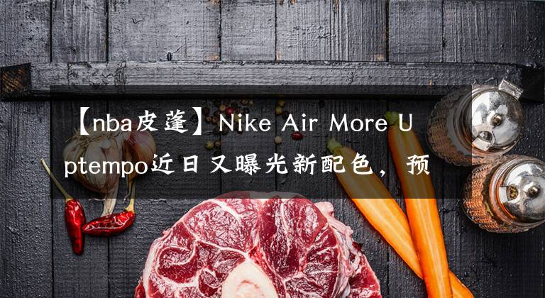 【nba皮蓬】Nike Air More Uptempo近日又曝光新配色，預(yù)計(jì)近日發(fā)售