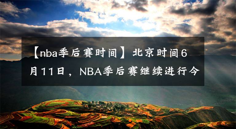 【nba季后賽時(shí)間】北京時(shí)間6月11日，NBA季后賽繼續(xù)進(jìn)行今天一共2場(chǎng)比賽