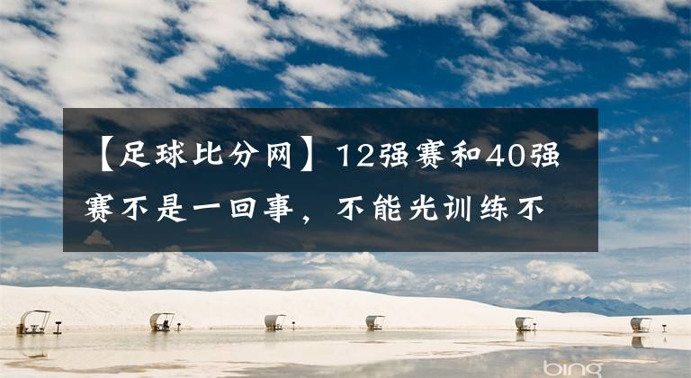 【足球比分網(wǎng)】12強賽和40強賽不是一回事，不能光訓(xùn)練不比賽-風(fēng)馳足球比分網(wǎng)