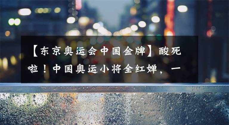 【東京奧運會中國金牌】酸死啦！中國奧運小將全紅嬋，一不小心打翻眾多西方媒體醋壇子～