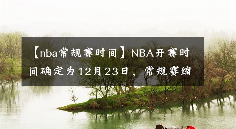 【nba常規(guī)賽時間】NBA開賽時間確定為12月23日，常規(guī)賽縮水至72場