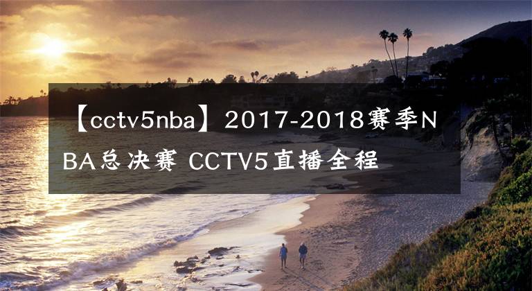 【cctv5nba】2017-2018賽季NBA總決賽 CCTV5直播全程