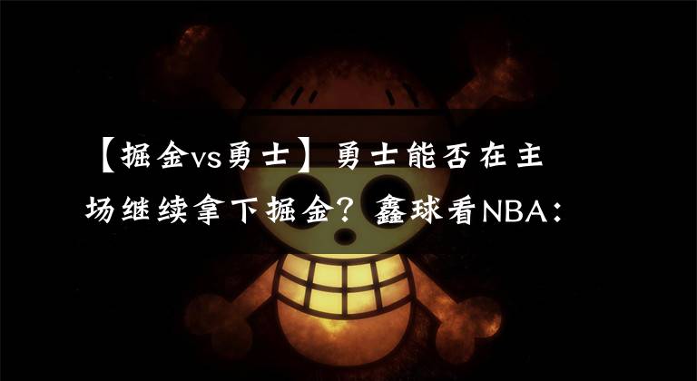 【掘金vs勇士】勇士能否在主場(chǎng)繼續(xù)拿下掘金？鑫球看NBA：掘金vs勇士