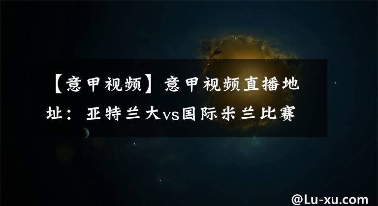 【意甲視頻】意甲視頻直播地址：亞特蘭大vs國際米蘭比賽前瞻分析