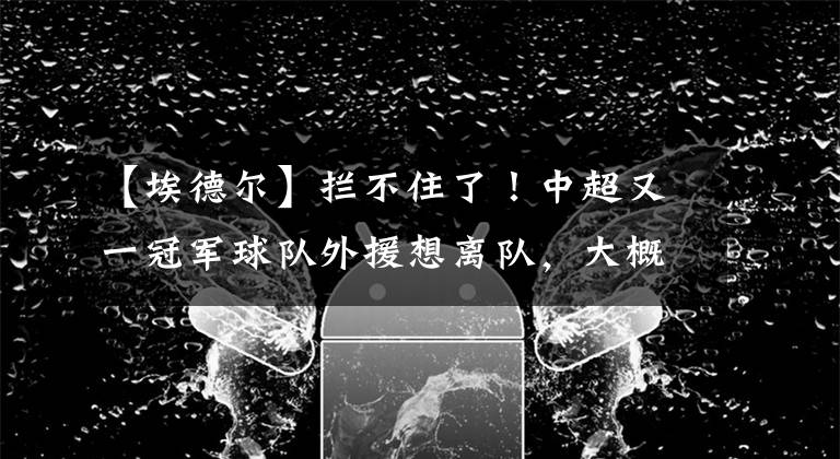 【埃德爾】攔不住了！中超又一冠軍球隊外援想離隊，大概率是意甲豪門！