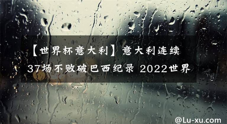 【世界杯意大利】意大利連續(xù)37場(chǎng)不敗破巴西紀(jì)錄 2022世界杯意大利奪冠有戲嗎