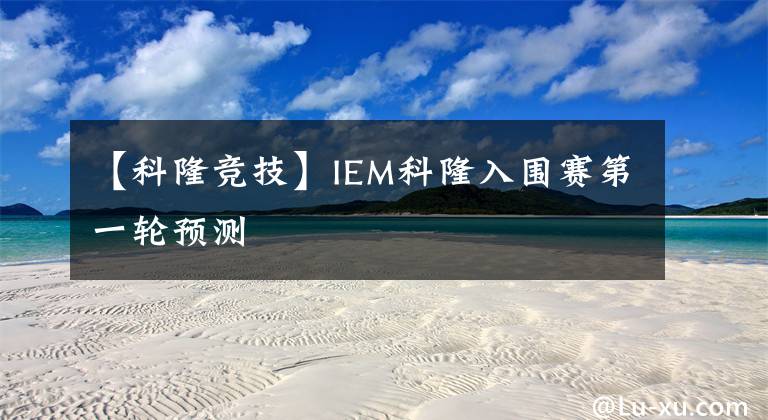 【科隆競技】IEM科隆入圍賽第一輪預(yù)測