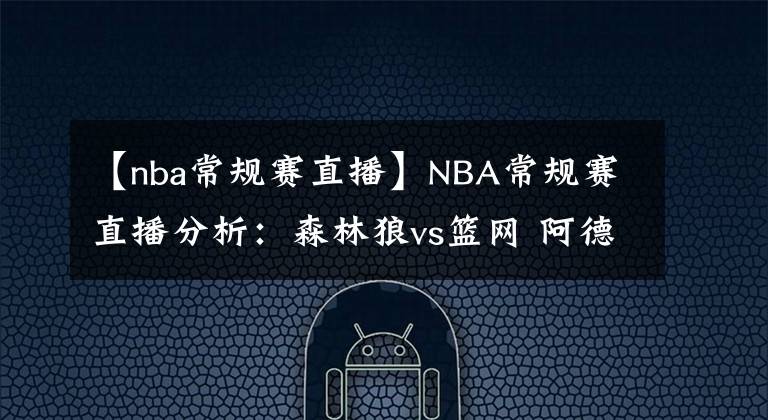 【nba常規(guī)賽直播】NBA常規(guī)賽直播分析：森林狼vs籃網(wǎng) 阿德迎首秀，歐文回歸聯(lián)手哈登奪連勝