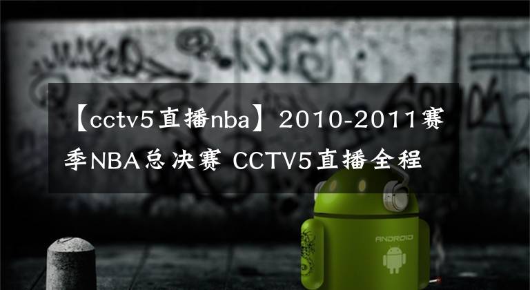 【cctv5直播nba】2010-2011賽季NBA總決賽 CCTV5直播全程