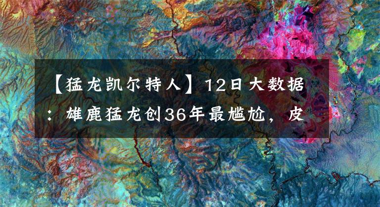 【猛龍凱爾特人】12日大數(shù)據(jù)：雄鹿猛龍創(chuàng)36年最尷尬，皮爾斯巴克利預測全打臉