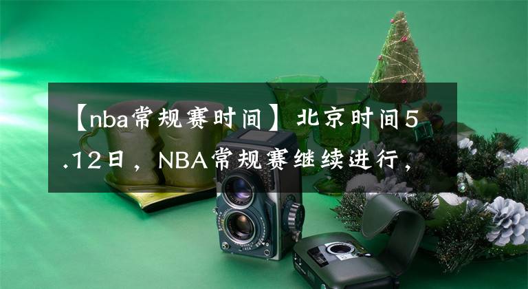 【nba常規(guī)賽時(shí)間】北京時(shí)間5.12日，NBA常規(guī)賽繼續(xù)進(jìn)行，今天共11場(chǎng)比賽