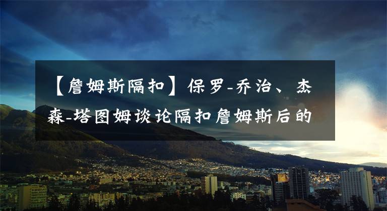 【詹姆斯隔扣】保羅-喬治、杰森-塔圖姆談?wù)摳艨壅材匪购蟮母惺?></a></div>
              <div   id=