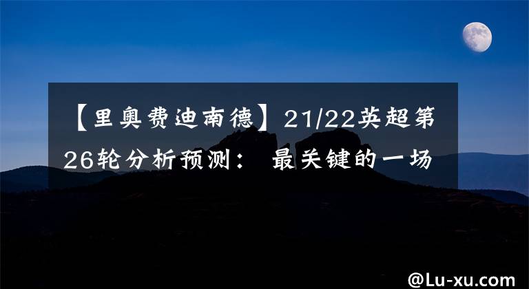 【里奧費(fèi)迪南德】21/22英超第26輪分析預(yù)測(cè)： 最關(guān)鍵的一場(chǎng)比賽 - 曼市德比