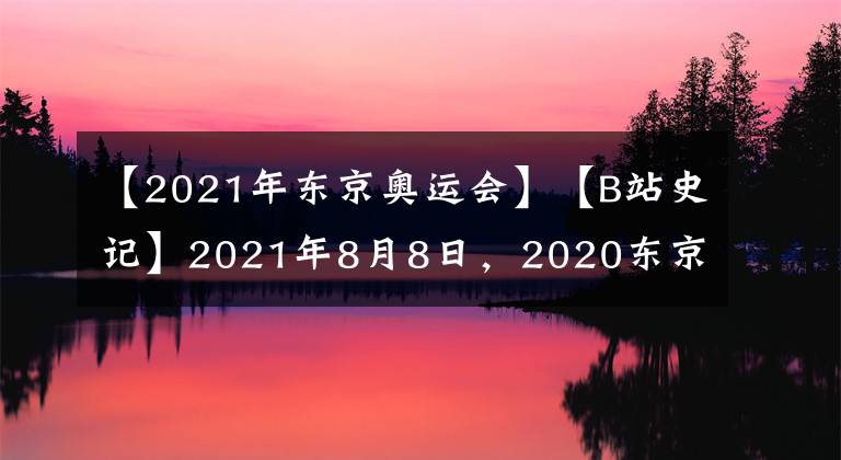 【2021年東京奧運會】【B站史記】2021年8月8日，2020東京奧運會閉幕