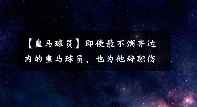 【皇馬球員】即使最不滿齊達內的皇馬球員，也為他辭職傷心-風馳足球比分網(wǎng)