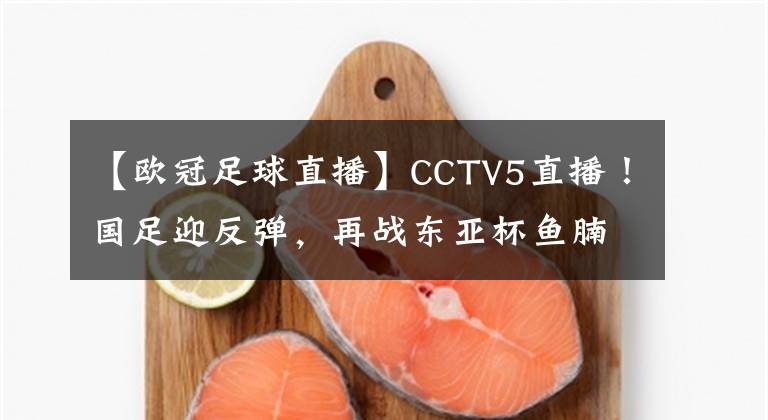 【歐冠足球直播】CCTV5直播！國足迎反彈，再戰(zhàn)東亞杯魚腩，打平=奪季軍+從不墊底