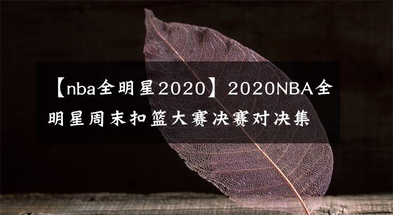 【nba全明星2020】2020NBA全明星周末扣籃大賽決賽對決集錦