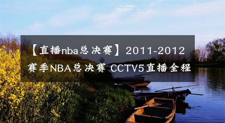 【直播nba總決賽】2011-2012賽季NBA總決賽 CCTV5直播全程