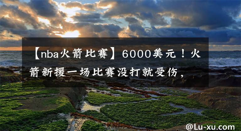 【nba火箭比賽】6000美元！火箭新援一場比賽沒打就受傷，幸好莫雷留了一手