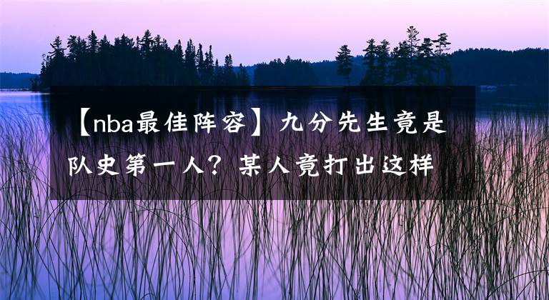 【nba最佳陣容】九分先生竟是隊(duì)史第一人？某人竟打出這樣的的得分表現(xiàn)？NBA最佳陣容巡禮—邁阿密熱火