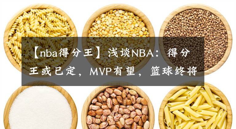 【nba得分王】淺談NBA：得分王或已定，MVP有望，籃球終將回到巨人手中