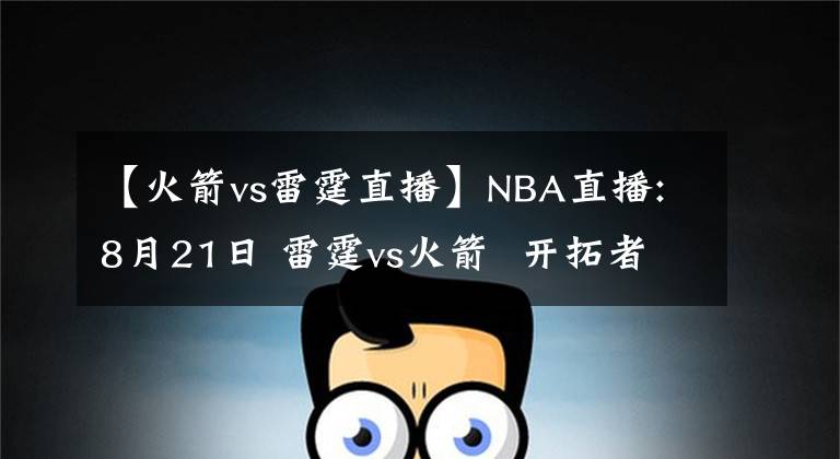 【火箭vs雷霆直播】NBA直播:8月21日 雷霆vs火箭  開拓者vs湖人，雷霆，湖人能否搬回一城?