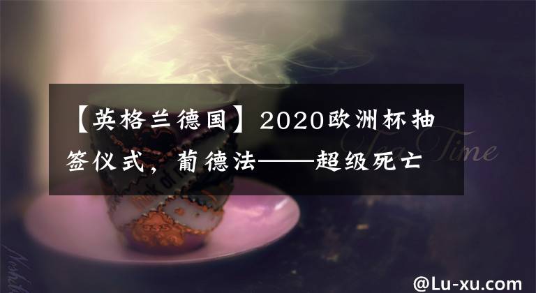 【英格蘭德國】2020歐洲杯抽簽儀式，葡德法——超級死亡小組