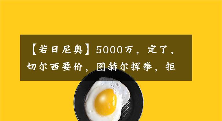 【若日尼奧】5000萬，定了，切爾西要價(jià)，圖赫爾揮拳，拒出售+接替若日尼奧