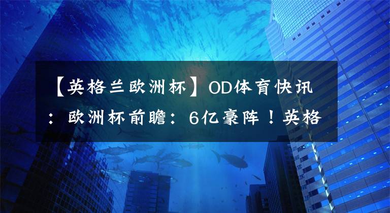 【英格蘭歐洲杯】OD體育快訊：歐洲杯前瞻：6億豪陣！英格蘭歐洲杯首發(fā)預(yù)測(cè)，4大攻擊手無解，門將真頭疼