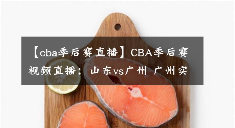 【cba季后賽直播】CBA季后賽視頻直播：山東vs廣州 廣州實力薄弱，山東隊欲晉級！