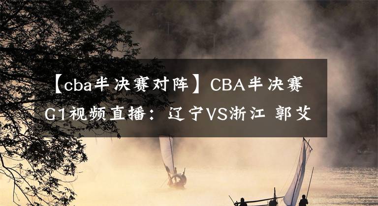 【cba半決賽對(duì)陣】CBA半決賽G1視頻直播：遼寧VS浙江 郭艾倫對(duì)陣吳前，誰能先下一城？