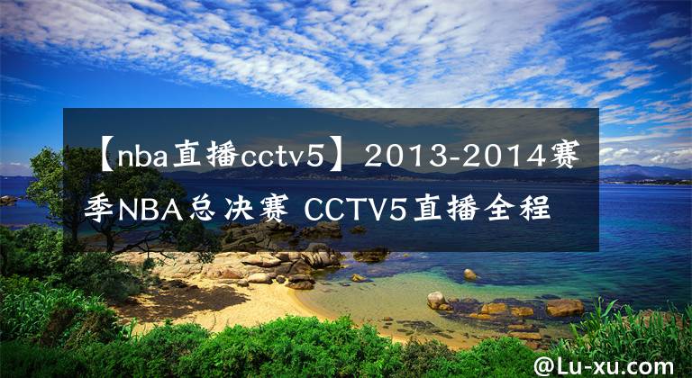 【nba直播cctv5】2013-2014賽季NBA總決賽 CCTV5直播全程