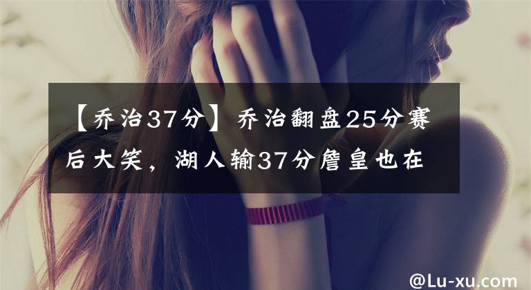 【喬治37分】喬治翻盤25分賽后大笑，湖人輸37分詹皇也在狂笑！美媒說出了真話