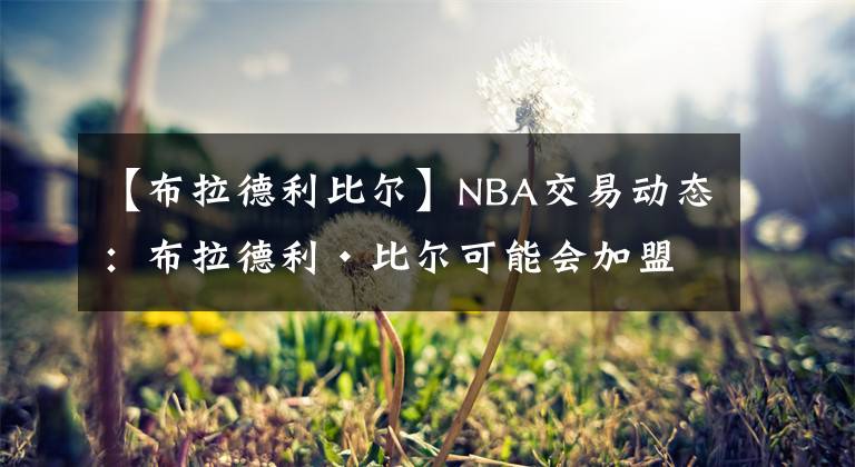 【布拉德利比爾】NBA交易動(dòng)態(tài)：布拉德利·比爾可能會(huì)加盟波士頓凱爾特人