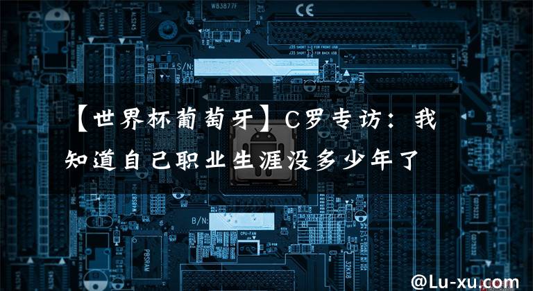 【世界杯葡萄牙】C羅專訪：我知道自己職業(yè)生涯沒多少年了，希望能贏得更多東西