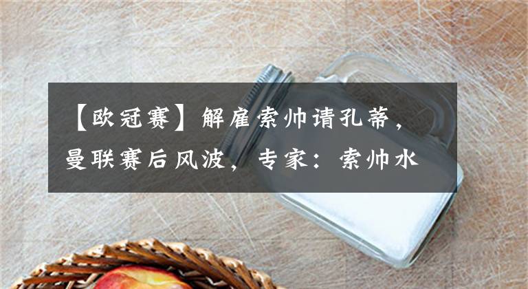 【歐冠賽】解雇索帥請(qǐng)孔蒂，曼聯(lián)賽后風(fēng)波，專家：索帥水平低，歐聯(lián)杯適合他