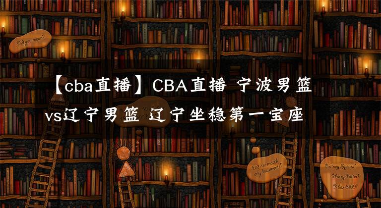 【cba直播】CBA直播 寧波男籃vs遼寧男籃 遼寧坐穩(wěn)第一寶座