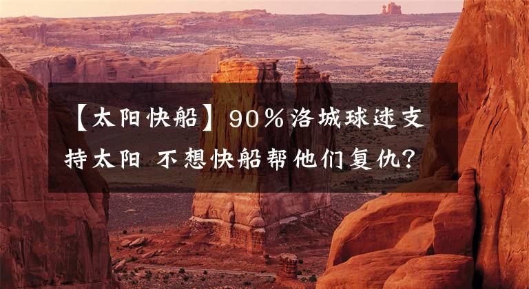 【太陽快船】90％洛城球迷支持太陽 不想快船幫他們復仇？