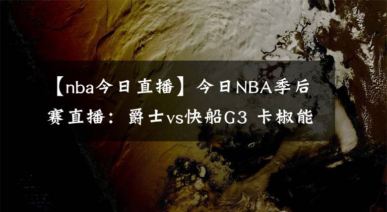 【nba今日直播】今日NBA季后賽直播：爵士vs快船G3 卡椒能否帶隊扳回一城？