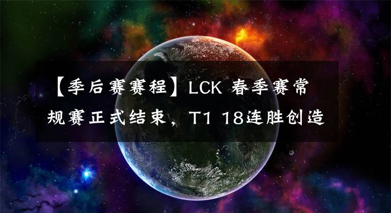 【季后賽賽程】LCK 春季賽常規(guī)賽正式結(jié)束，T1 18連勝創(chuàng)造新紀(jì)錄，各隊(duì)排名與季后賽賽程一覽