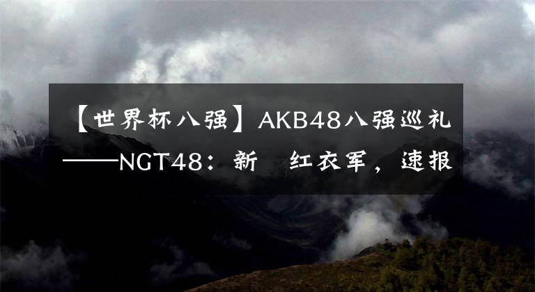 【世界杯八強】AKB48八強巡禮——NGT48：新潟紅衣軍，速報連冠世人驚！