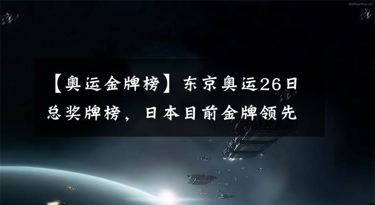 【奧運(yùn)金牌榜】東京奧運(yùn)26日總獎牌榜，日本目前金牌領(lǐng)先