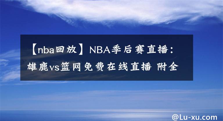 【nba回放】NBA季后賽直播：雄鹿vs籃網(wǎng)免費(fèi)在線直播 附全場回放地址！