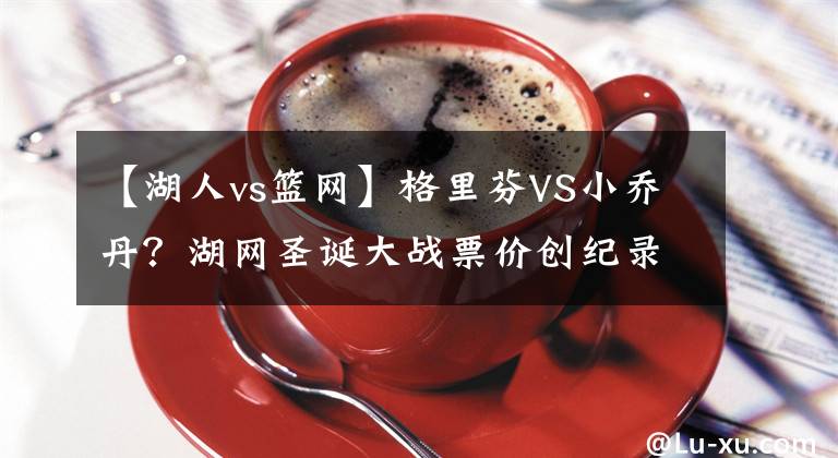 【湖人vs籃網(wǎng)】格里芬VS小喬丹？湖網(wǎng)圣誕大戰(zhàn)票價創(chuàng)紀錄，珍妮能賣多少票錢？