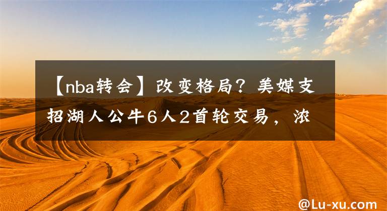 【nba轉會】改變格局？美媒支招湖人公牛6人2首輪交易，濃眉威少轉會公牛