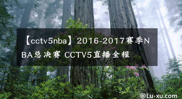 【cctv5nba】2016-2017賽季NBA總決賽 CCTV5直播全程