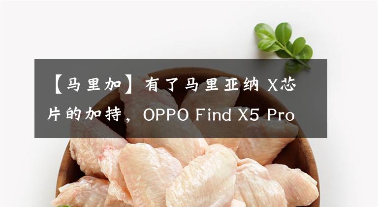 【馬里加】有了馬里亞納 X芯片的加持，OPPO Find X5 Pro很有優(yōu)勢(shì)