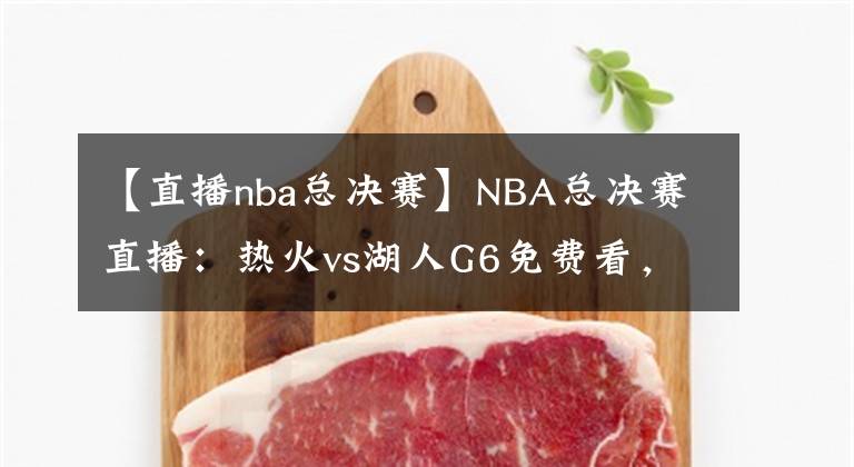 【直播nba總決賽】NBA總決賽直播：熱火vs湖人G6免費看，湖人本場奪冠，不解釋