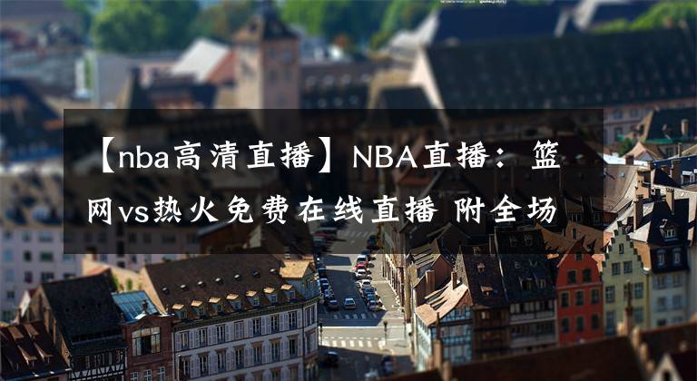 【nba高清直播】NBA直播：籃網(wǎng)vs熱火免費(fèi)在線直播 附全場(chǎng)錄像回放地址！